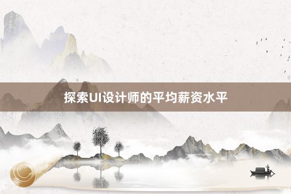 探索UI设计师的平均薪资水平