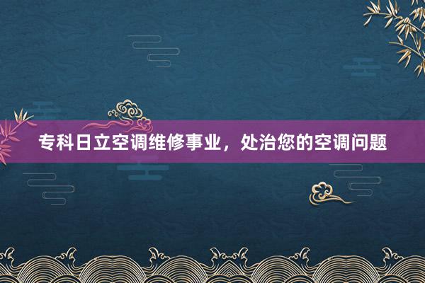 专科日立空调维修事业，处治您的空调问题